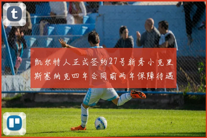 凯尔特人正式签约27号新秀小克里斯塞纳克四年合同前两年保障待遇明确