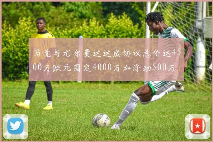 马竞与尤尔曼达达成协议总价达4500万欧元固定4000万加浮动500万