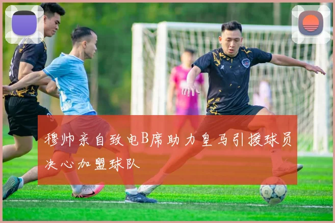 穆帅亲自致电B席助力皇马引援球员决心加盟球队
