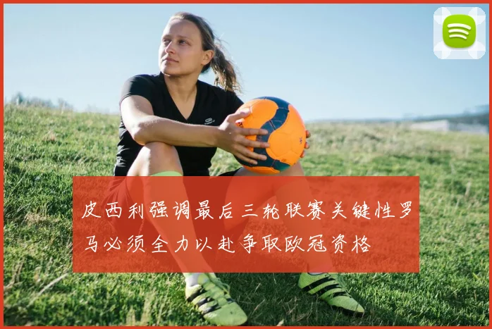 皮西利强调最后三轮联赛关键性罗马必须全力以赴争取欧冠资格