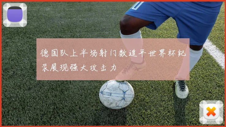 德国队上半场射门数追平世界杯纪录展现强大攻击力