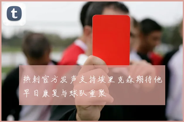 热刺官方发声支持埃里克森期待他早日康复与球队重聚