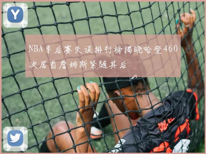 NBA季后赛失误排行榜揭晓哈登460次居首詹姆斯紧随其后