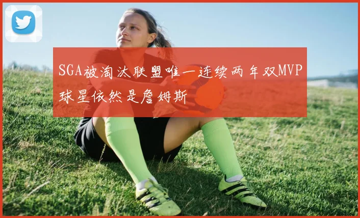 SGA被淘汰联盟唯一连续两年双MVP球星依然是詹姆斯