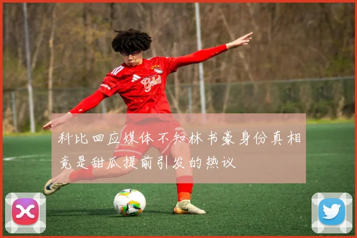 科比回应媒体不知林书豪身份真相竟是甜瓜提前引发的热议