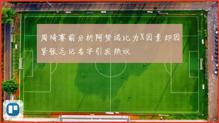周琦赛前分析阿努诺比为X因素却因紧张忘记名字引发热议