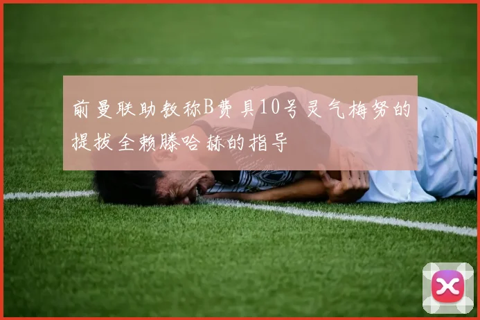 前曼联助教称B费具10号灵气梅努的提拔全赖滕哈赫的指导