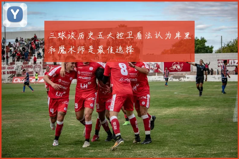 三球谈历史五大控卫看法认为库里和魔术师是最佳选择