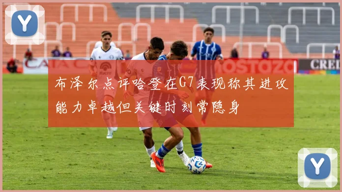 布泽尔点评哈登在G7表现称其进攻能力卓越但关键时刻常隐身