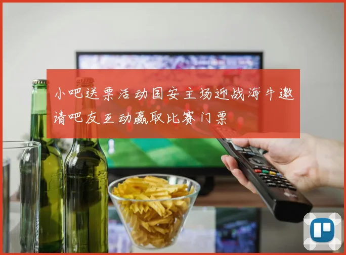 小吧送票活动国安主场迎战海牛邀请吧友互动赢取比赛门票