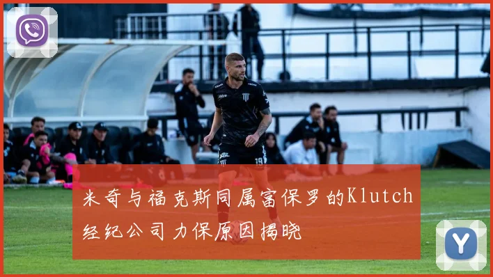 米奇与福克斯同属富保罗的Klutch经纪公司力保原因揭晓